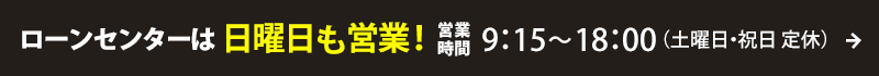 ローンセンターは日曜日も営業！営業時間は9：15～18：00（土曜日・祝日定休）