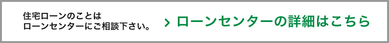 住宅ローンのことはローンセンターにご相談下さい。ローンセンターの詳細はこちら