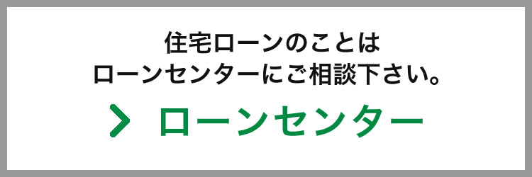 住宅ローンのことはローンセンターにご相談下さい。ローンセンターの詳細はこちら